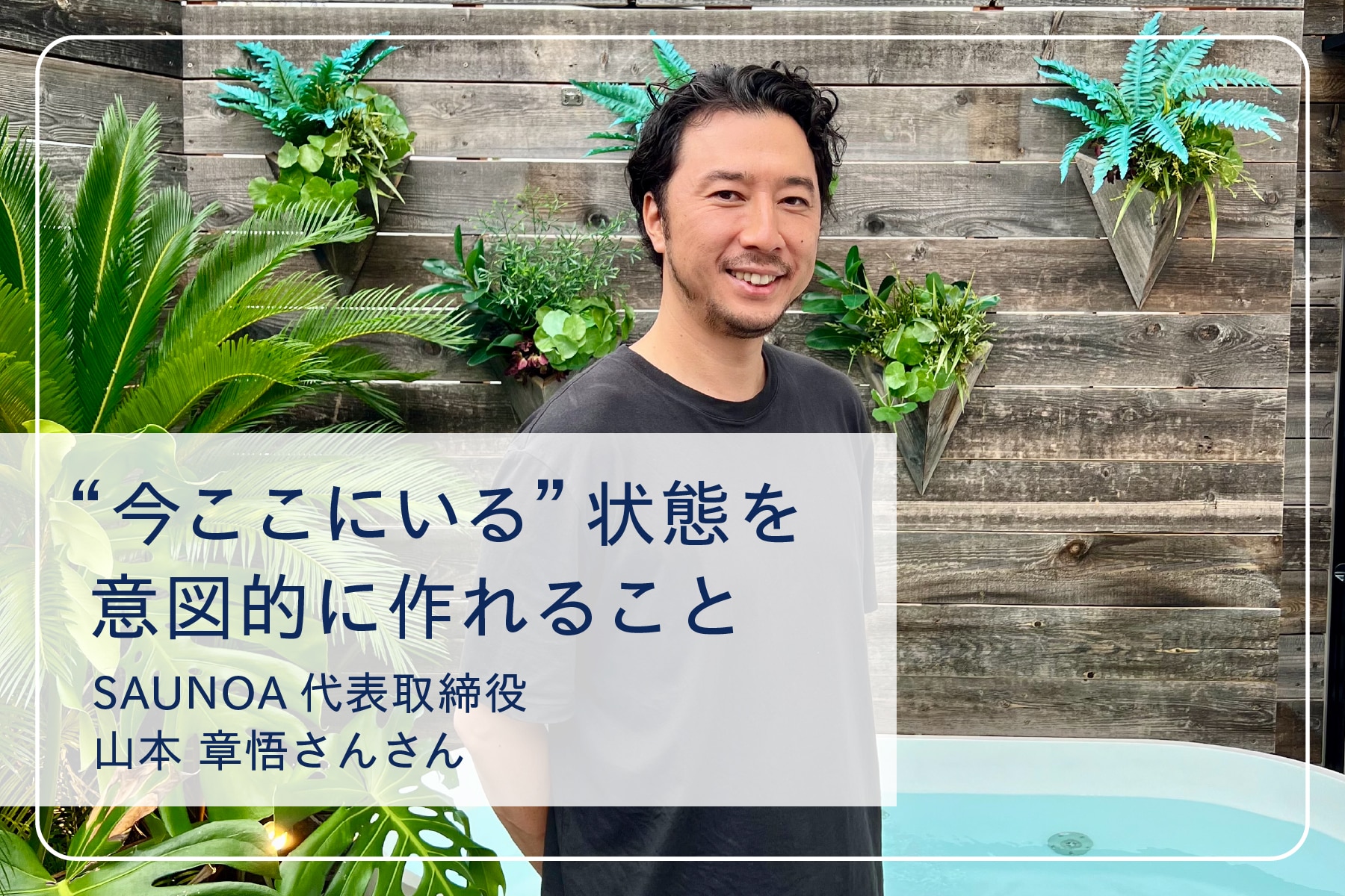 心地いい暮らしを送るスペシャリストたちVol.12　SAUNOA代表 山本章悟さん