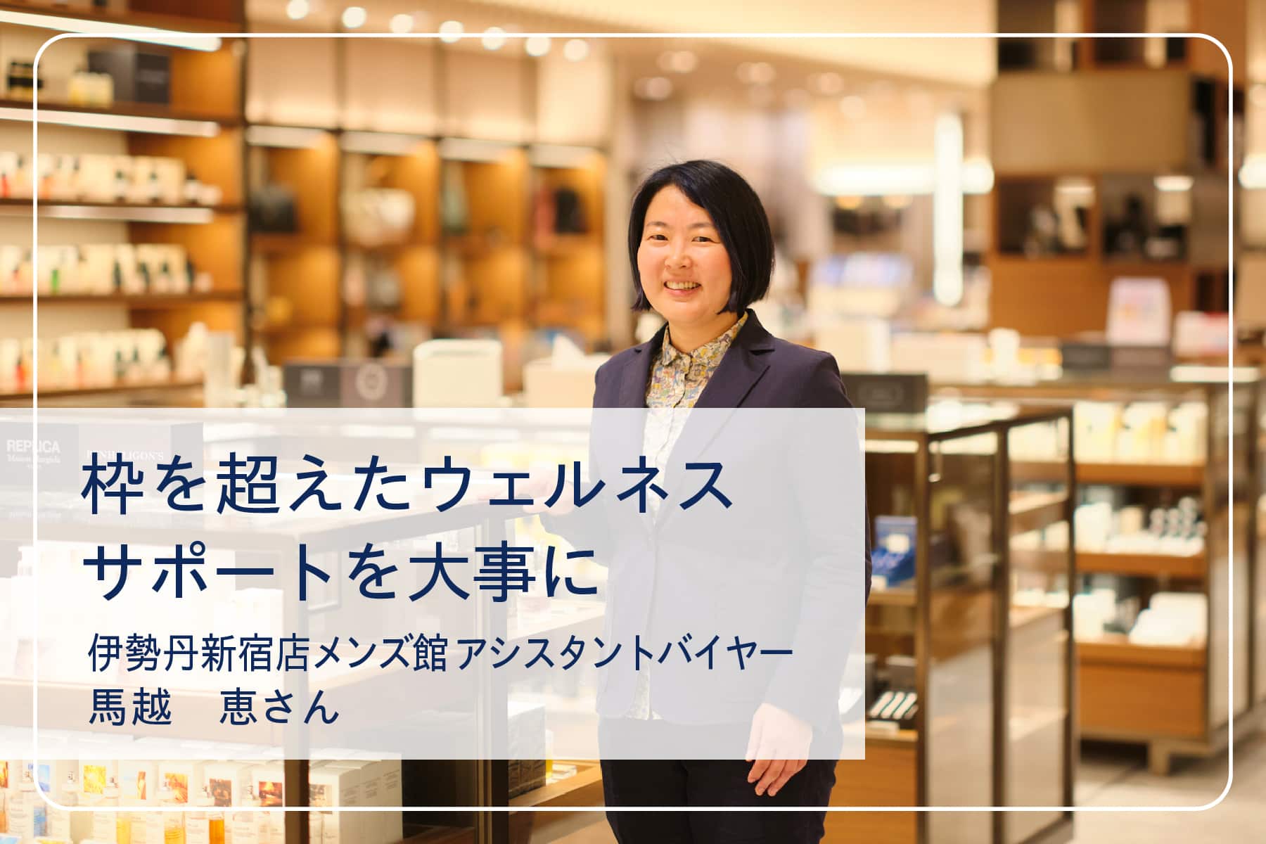 心地いい暮らしを送るスペシャリストたちVol.21　伊勢丹新宿店 メンズ館 アシスタントバイヤー 馬越恵さん