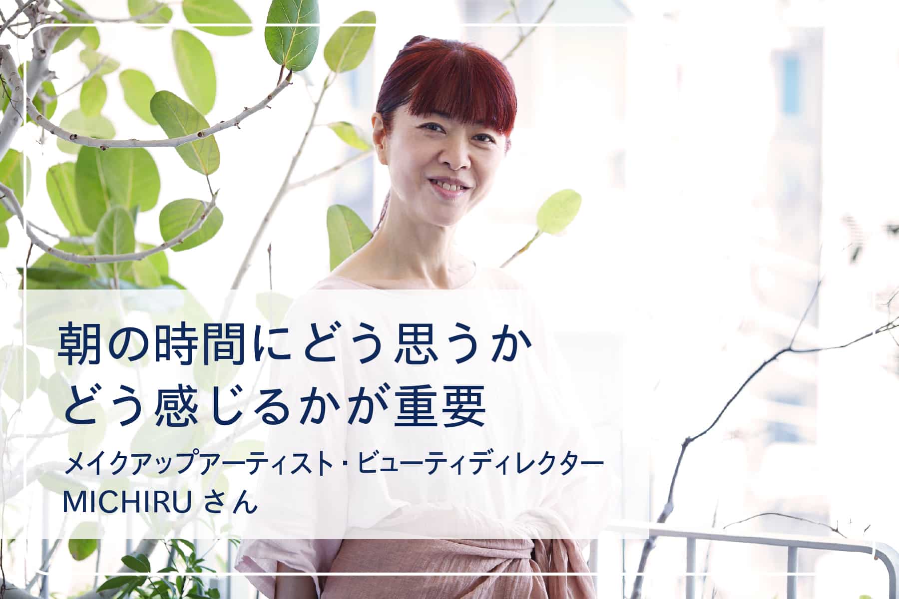 心地いい暮らしを送るスペシャリストたち Vol.26　メイクアップアーティスト・ビューティディレクター MICHIRUさん
